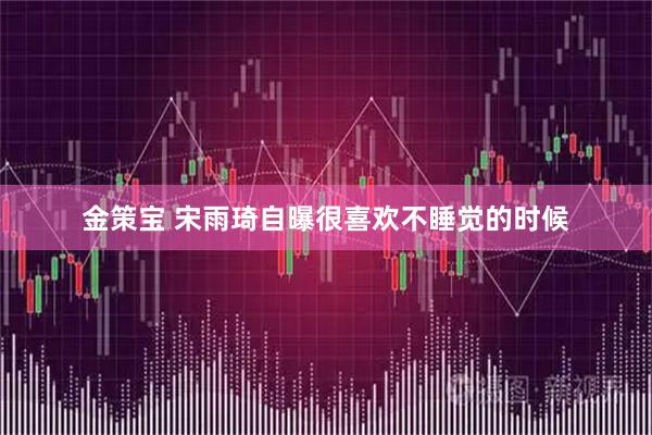 金策宝 宋雨琦自曝很喜欢不睡觉的时候