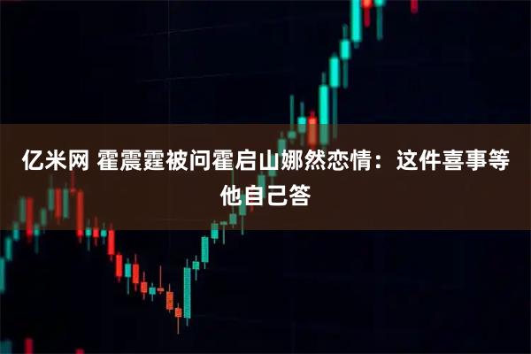 亿米网 霍震霆被问霍启山娜然恋情：这件喜事等他自己答