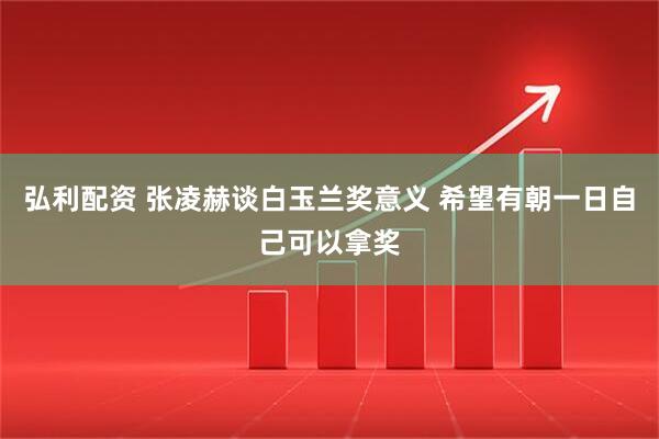 弘利配资 张凌赫谈白玉兰奖意义 希望有朝一日自己可以拿奖